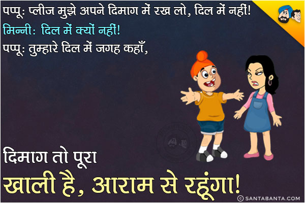 पप्पू: प्लीज़ मुझे अपने दिमाग में रख लो, दिल में नहीं।<br/>
मिनी: दिल में क्यों नहीं?<br/>
पप्पू: तुम्हारे दिल में जगह कहाँ, दिमाग तो पूरा खाली है, आराम से रहूँगा।