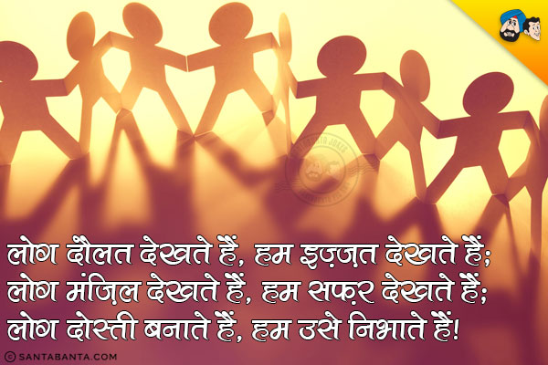 लोग दौलत देखते हैं, हम इज़्ज़त देखते हैं;<br/>
लोग मंज़िल देखते हैं, हम सफ़र देखते हैं;<br/>
लोग दोस्ती बनाते हैं, हम उसे निभाते हैं।