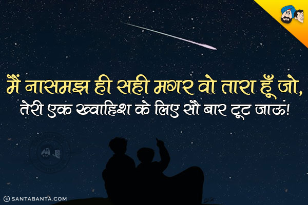 मैं नासमझ ही सही मगर वो तारा हूँ जो,<br/>
तेरी एक ख्वाहिश के लिए सौ बार टूट जाऊं।