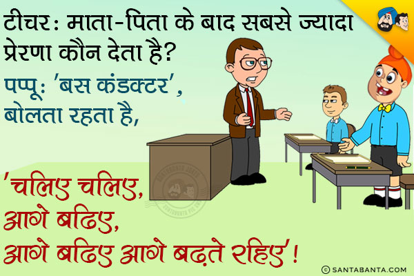 टीचर: माता-पिता के बाद सबसे ज्यादा प्रेरणा कौन देता है?<br/>
पप्पू: बस कंडक्टर, क्योंकि वो हमेशा बोलता रहता है, 'चलिए चलिए आगे बढ़िए'।