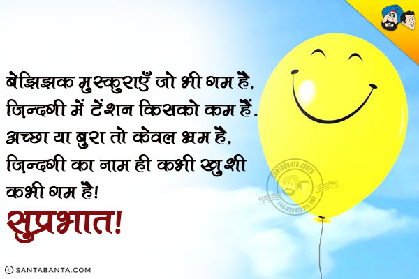 बेझिझक मुस्कुराएँ जो भी गम है,<br/>
ज़िन्दगी में टेंशन किसको कम हैं,<br/>
अच्छा या बुरा तो केवल भ्रम है,<br/>
ज़िन्दगी का नाम ही कभी ख़ुशी कभी गम है।<br/>
सुप्रभात!