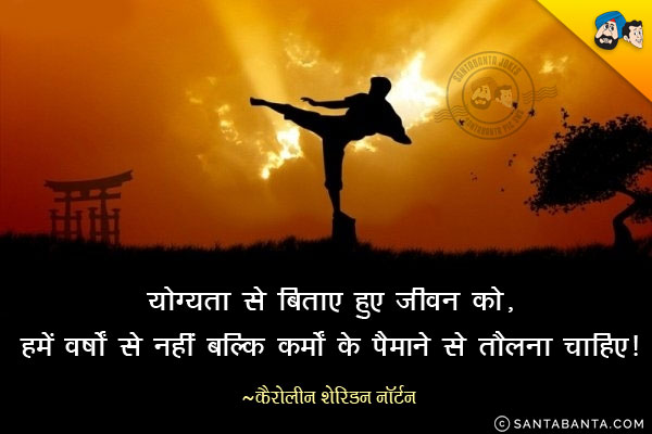 ​योग्यता से बिताए हुए जीवन को,​ ​हमें वर्षों से नहीं बल्कि कर्मों के पैमाने से तौलना चाहिए​।