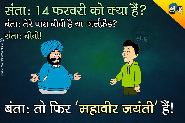 बंता: 14 फरवरी को क्या है?<br/>
संता: तेरे पास बीवी है या गर्लफ्रेंड?<br/>
बंता: बीवी।<br/>
संता: तो फिर 'महावीर जयंती' है।