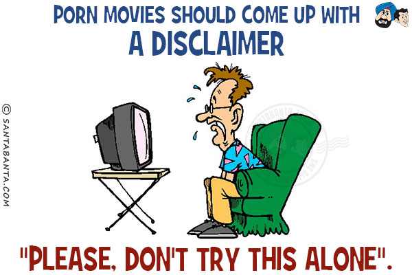 Porn movies should come up with a disclaimer `Please, don't try this alone`.
