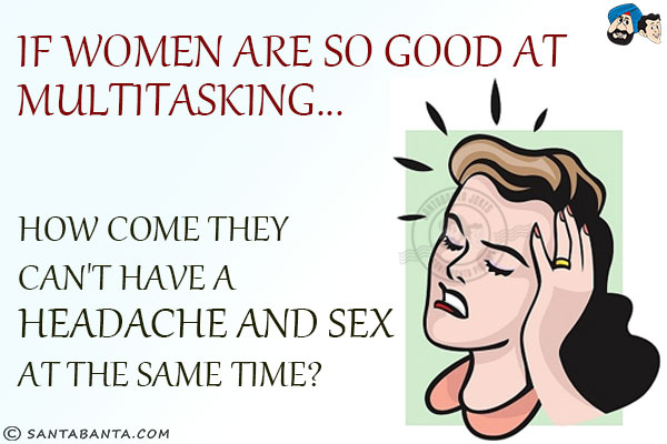 If women are so good at multitasking... how come they can't have a headache and sex at the same time?
