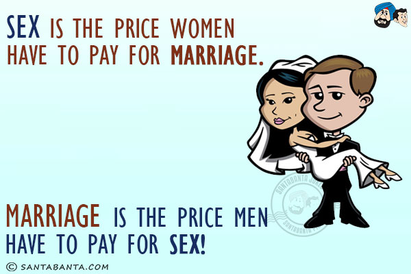 Sex is the price women have to pay for marriage.<br/>
Marriage is the price men have to pay for sex!