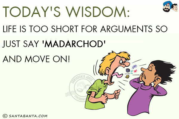 Today's wisdom:<br/>
Life is too short for arguments so just say 'Madarchod' and move on!