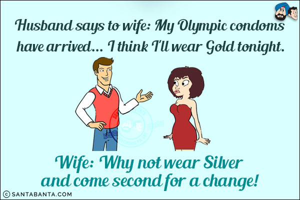 Husband says to wife: My Olympic condoms have arrived... I think I'll wear Gold tonight.<br/>
Wife: Why not wear Silver and come second for a change!