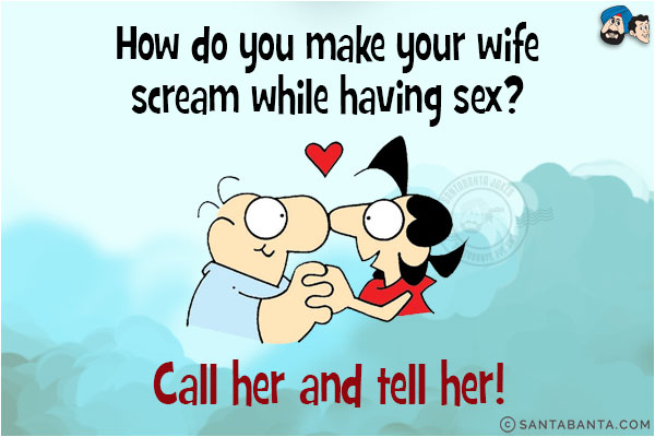 How do you make your wife scream while having sex?<br/>
Call her and tell her!