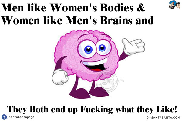 Men like Women's Bodies & Women like Men's Brains and they Both end up Fucking what they Like!