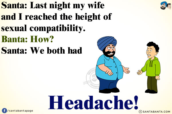 Santa: Last night my wife and I reached the height of sexual compatibility.<br/>
Banta: How?<br/>
Santa: We both had a headache!