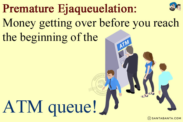 Premature Ejaqueuelation:<br/>
Money getting over before you reach the beginning of the ATM queue!
