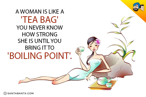 A woman is like a 'Tea Bag' you never know how strong she is until you bring it to 'Boiling Point'.