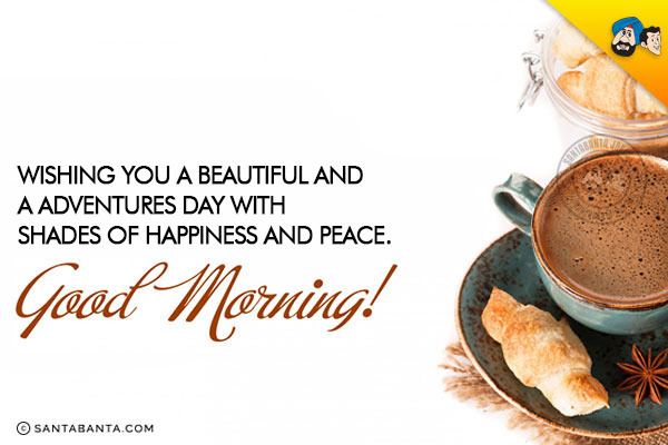 Wishing you a beautiful and a adventures day with shades of happiness and peace.<br/>
Good Morning!