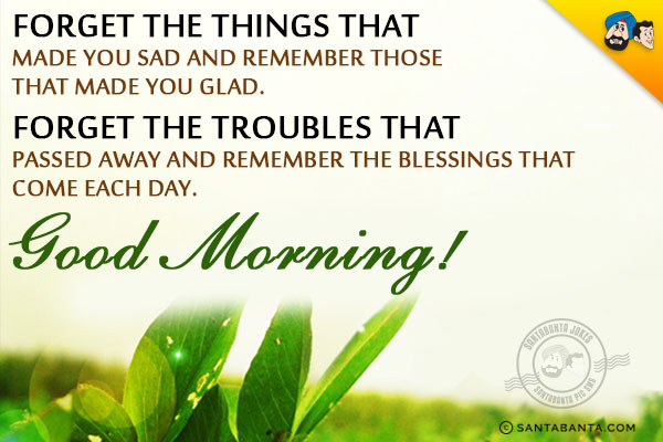 Forget the things that made you sad and remember those that made you glad.<br/>
Forget the troubles that passed away and remember the blessings that come each day.<br/>
Good Morning!