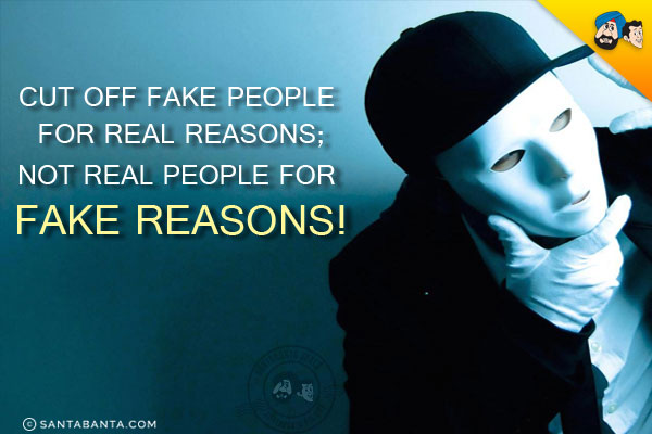 Cut off fake people for real reasons;<br/>
Not real people for fake reasons!