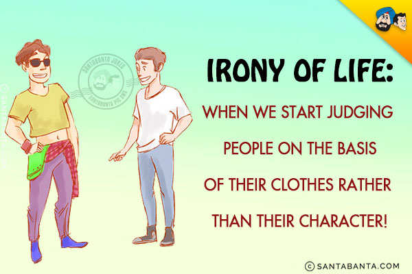 <b>Irony of Life:</b><br/>
When we start judging people on the basis of their clothes rather than their character!