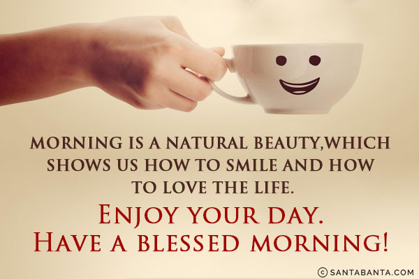 Morning is a natural beauty, which shows us how to smile and how to love the life.<br/>
Enjoy your day. Have a blessed morning!