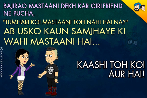 Bajirao Mastaani Dekh Kar Girlfriend Ne Pucha,<br/>
`Tumhari Koi Mastaani Toh Nahi Hai Na?`<br/>
.<br/>
.<br/>
.<br/>
.<br/>
.<br/>
.<br/>
.<br/>
.<br/>
.<br/>
.<br/>
Ab Usko Kaun Samjhaye Ki Wahi Mastaani Hai... Kaashi Toh Koi Aur Hai!