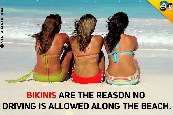 Bikinis are the reason no driving is allowed along the beach.