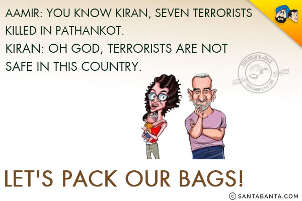 Aamir: You know Kiran, seven terrorists killed in Pathankot.<br/>
Kiran: Oh God, terrorists are not safe in this country. Let's pack our bags!