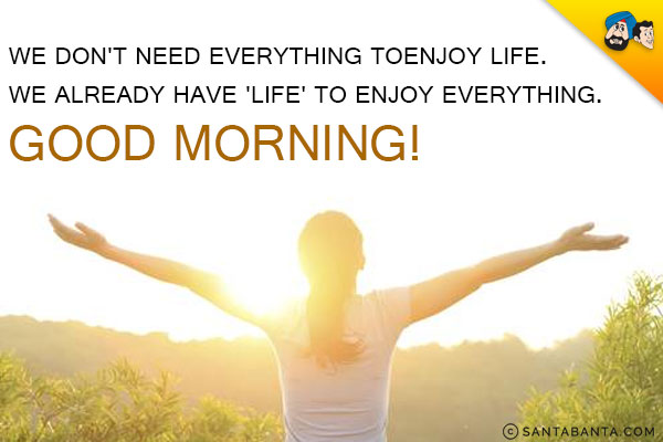 We don't need everything to enjoy life.<br/>
We already have 'Life' to enjoy everything.<br/>
Good Morning!