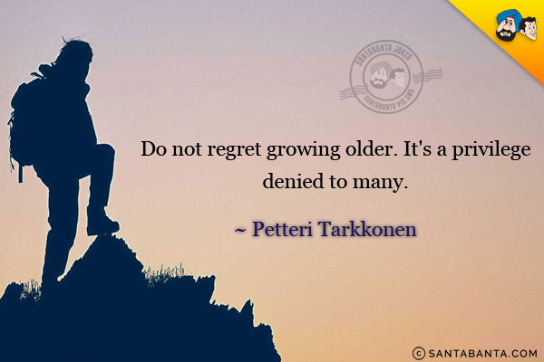 Do not regret growing older. It's a privilege denied to many.