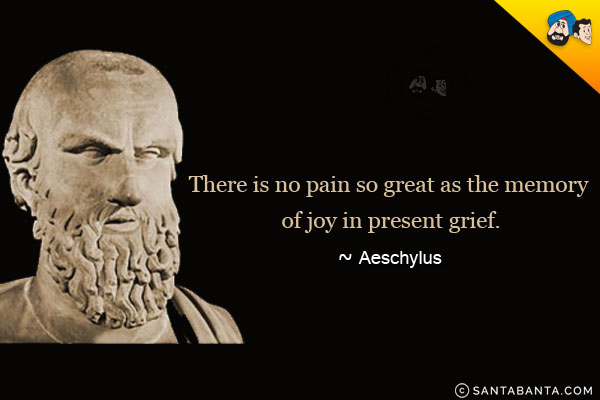 There is no pain so great as the memory of joy in present grief.