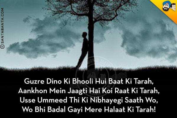 Guzre Dino Ki Bhooli Hui Baat Ki Tarah,<br/>
Aankhon Mein Jaagti Hai Koi Raat Ki Tarah,<br/>
Usse Ummeed Thi Ki Nibhayegi Saath Wo,<br/>
Wo Bhi Badal Gayi Mere Halaat Ki Tarah!