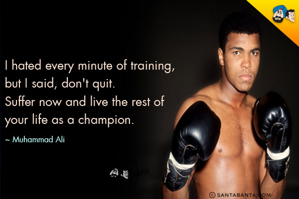 I hated every minute of training, but I said, don't quit. Suffer now and live the rest of your life as a champion.