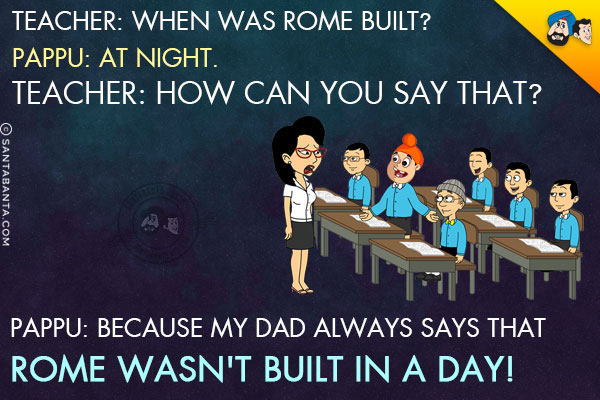 Teacher: When was Rome built?<br/>
Pappu: At night.<br/>
Teacher: How can you say that?<br/>
Pappu: Because my dad always says that Rome wasn't built in a day!