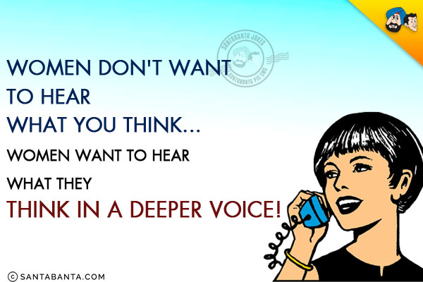 Women don't want to hear what you think...<br/>
Women want to hear what they think in a deeper voice!