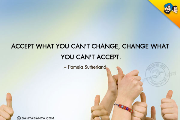 Accept what you can't change, change what you can't accept.