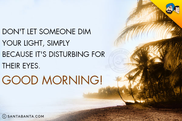 Don't let someone dim your light, simply because it's disturbing for their eyes.<br/>
Good Morning!