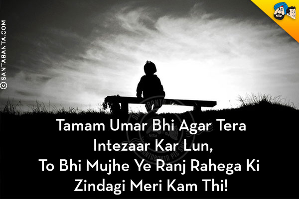 Tamam Umar Bhi Agar Tera Intezaar Kar Lun,<br/>
To Bhi Mujhe Ye Ranj Rahega Ki Zindagi Meri Kam Thi!