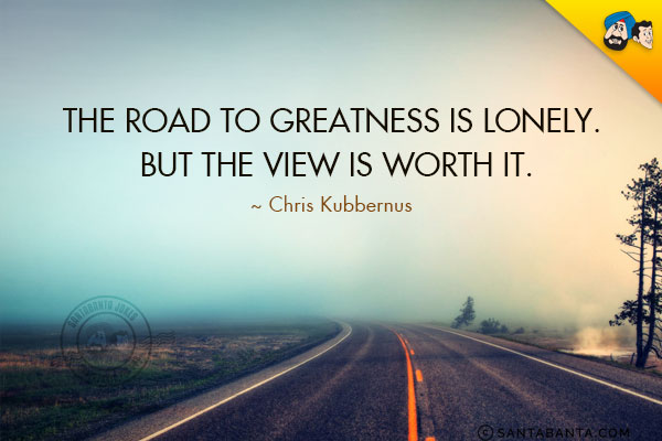 The road to greatness is lonely. But the view is worth it.