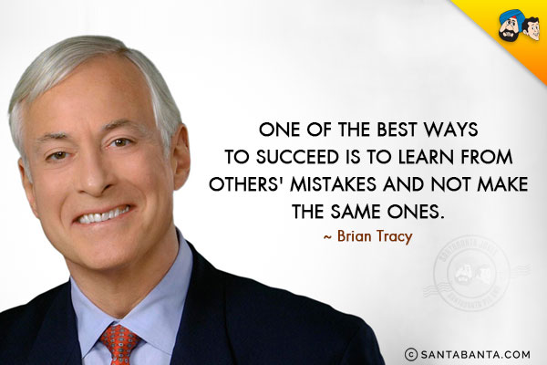 One of the best ways to succeed is to learn from others' mistakes and not make the same ones.