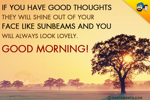 If you have good thoughts, they will shine out of your face like sunbeams and you will always look lovely.<br/>
Good Morning!