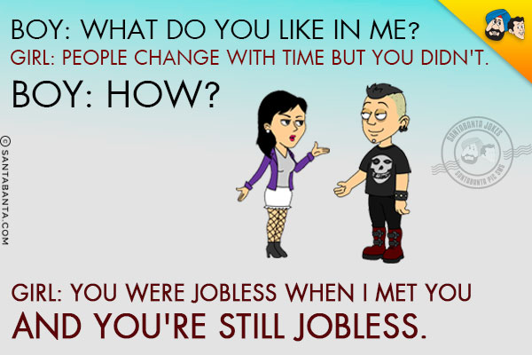 Boy: What do you like in me?<br/>
Girl: People change with time but you didn't.<br/>
Boy: How?<br/>
Girl: You were jobless when I met you and you're still jobless!