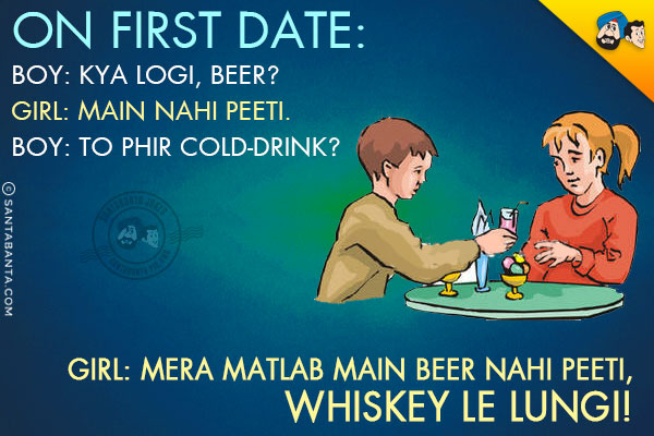 On first Date:<br/>
Boy: Kya Logi, Beer?<br/>
Girl: Main Nahi Peeti.<br/>
Boy: To Phir Cold-drink?<br/>
Girl: Mera Matlab Main Beer Nahi Peeti, Whiskey Le Lungi!