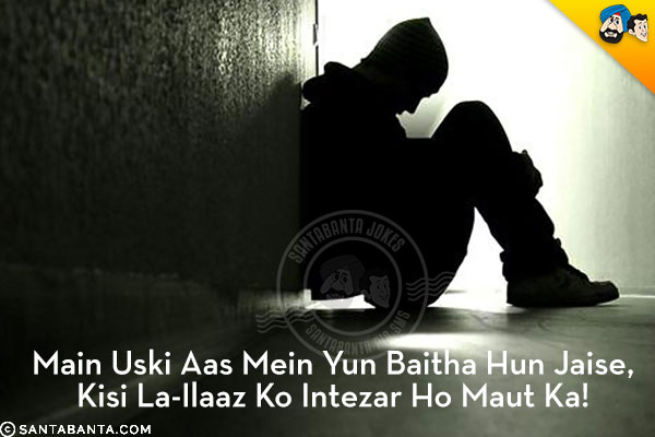 Main Uski Aas Mein Yun Baitha Hun Jaise,<br/>
Kisi La-Ilaaz Ko Intezar Ho Maut Ka!