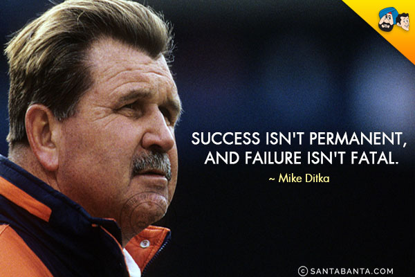 Success isn't permanent, and failure isn't fatal.