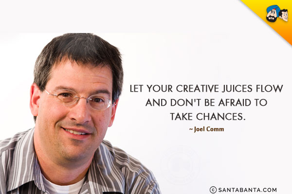 Let your creative juices flow and don't be afraid to take chances.