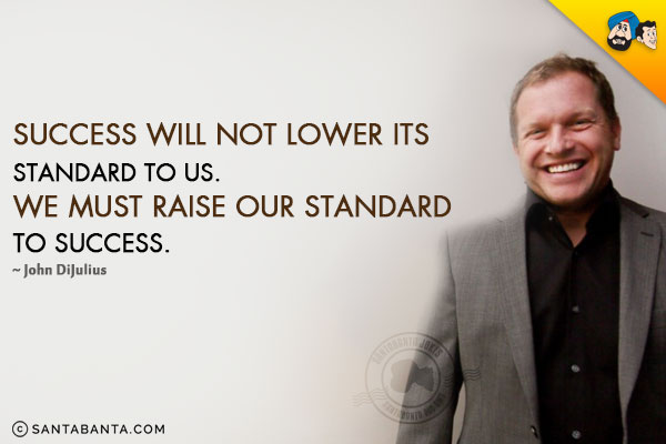 Success will not lower its standard to us. We must raise our standard to success.