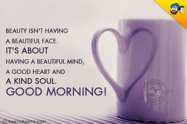 Beauty isn't having a beautiful face. It's about having a beautiful mind, a good heart and a kind soul.<br/>
Good Morning!