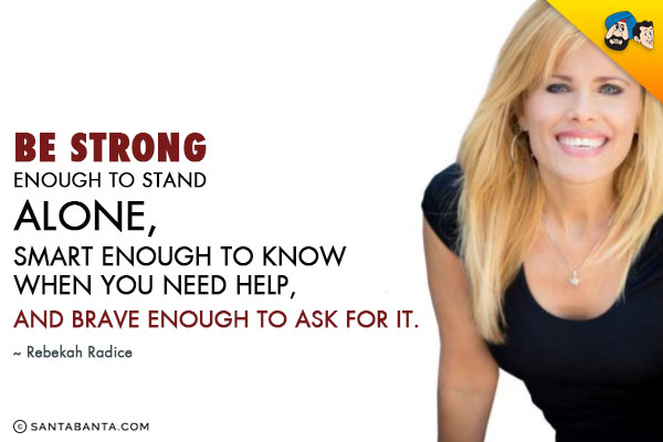 Be strong enough to stand alone, smart enough to know when you need help, and brave enough to ask for it. 