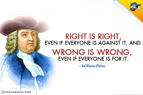 Right is right, even if everyone is against it, and wrong is wrong, even if everyone is for it.