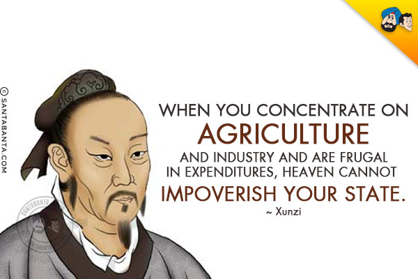 When you concentrate on agriculture and industry and are frugal in expenditures, Heaven cannot impoverish your state.