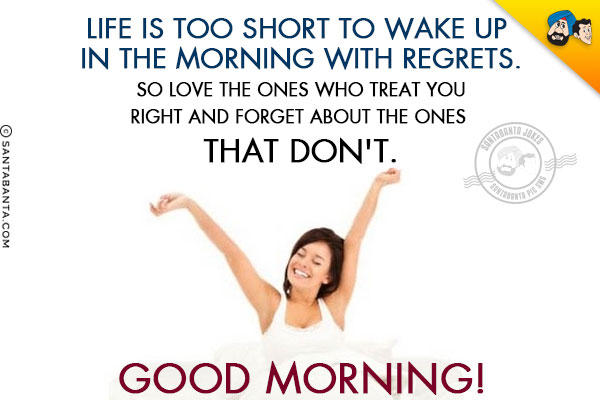 Life is too short to wake up in the morning with regrets.<br/>
So love the ones who treat you right and forget about the ones that don't.<br/>
Good Morning!