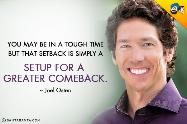 You may be in a tough time but that setback is simply a setup for a greater comeback.